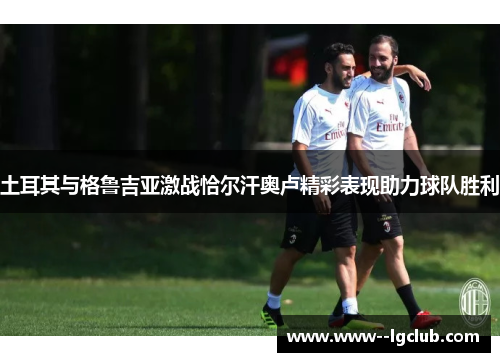 土耳其与格鲁吉亚激战恰尔汗奥卢精彩表现助力球队胜利 土耳其与格鲁吉亚激战恰尔汗奥卢精彩表现助力球队胜利