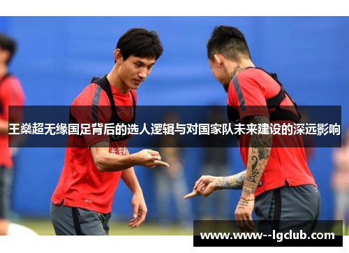 王燊超无缘国足背后的选人逻辑与对国家队未来建设的深远影响