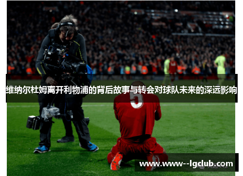 维纳尔杜姆离开利物浦的背后故事与转会对球队未来的深远影响
