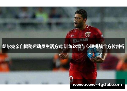 胡尔克亲自揭秘运动员生活方式 训练饮食与心理挑战全方位剖析