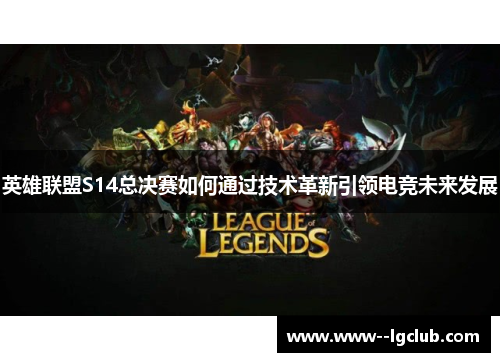 英雄联盟S14总决赛如何通过技术革新引领电竞未来发展 英雄联盟S14总决赛如何通过技术革新引领电竞未来发展