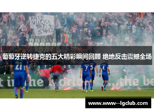 葡萄牙逆转捷克的五大精彩瞬间回顾 绝地反击震撼全场 葡萄牙逆转捷克的五大精彩瞬间回顾 绝地反击震撼全场