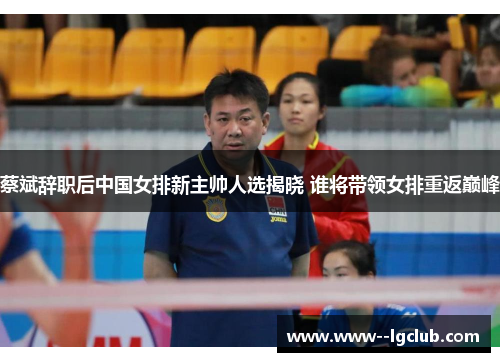 蔡斌辞职后中国女排新主帅人选揭晓 谁将带领女排重返巅峰 蔡斌辞职后中国女排新主帅人选揭晓 谁将带领女排重返巅峰