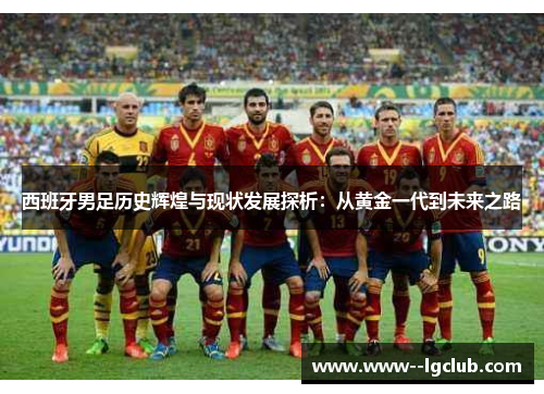 西班牙男足历史辉煌与现状发展探析:从黄金一代到未来之路 西班牙男足历史辉煌与现状发展探析:从黄金一代到未来之路