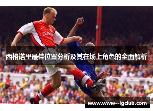 西格诺里最佳位置分析及其在场上角色的全面解析 西格诺里最佳位置分析及其在场上角色的全面解析