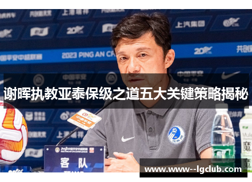 谢晖执教亚泰保级之道五大关键策略揭秘 谢晖执教亚泰保级之道五大关键策略揭秘