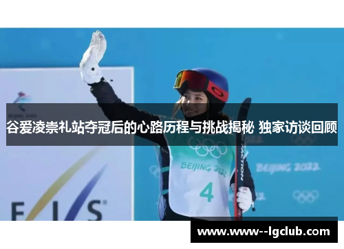 谷爱凌崇礼站夺冠后的心路历程与挑战揭秘 独家访谈回顾 谷爱凌崇礼站夺冠后的心路历程与挑战揭秘 独家访谈回顾