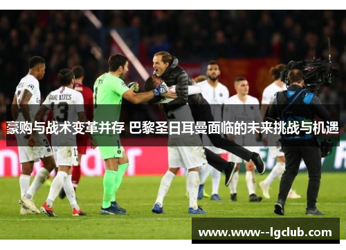 豪购与战术变革并存 巴黎圣日耳曼面临的未来挑战与机遇 豪购与战术变革并存 巴黎圣日耳曼面临的未来挑战与机遇