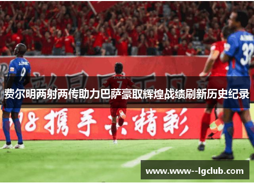 费尔明两射两传助力巴萨豪取辉煌战绩刷新历史纪录 费尔明两射两传助力巴萨豪取辉煌战绩刷新历史纪录