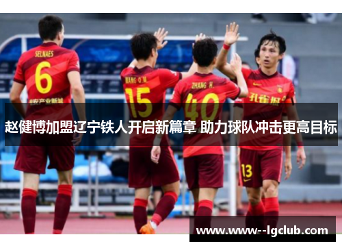 赵健博加盟辽宁铁人开启新篇章 助力球队冲击更高目标 赵健博加盟辽宁铁人开启新篇章 助力球队冲击更高目标