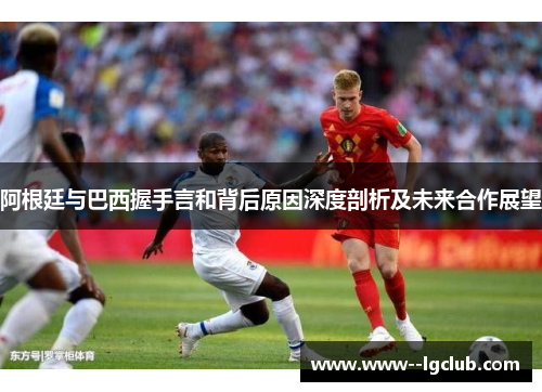 阿根廷与巴西握手言和背后原因深度剖析及未来合作展望 阿根廷与巴西握手言和背后原因深度剖析及未来合作展望