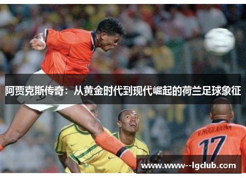 阿贾克斯传奇:从黄金时代到现代崛起的荷兰足球象征 阿贾克斯传奇:从黄金时代到现代崛起的荷兰足球象征