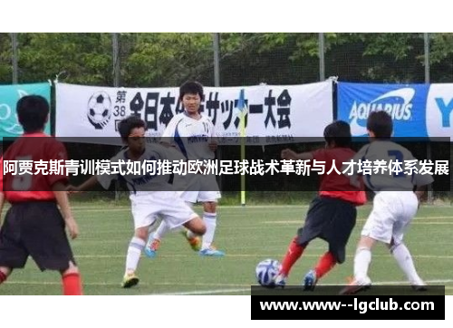阿贾克斯青训模式如何推动欧洲足球战术革新与人才培养体系发展 阿贾克斯青训模式如何推动欧洲足球战术革新与人才培养体系发展