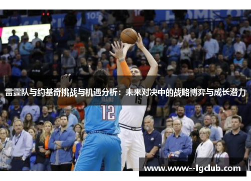 雷霆队与约基奇挑战与机遇分析:未来对决中的战略博弈与成长潜力 雷霆队与约基奇挑战与机遇分析:未来对决中的战略博弈与成长潜力