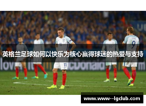 英格兰足球如何以快乐为核心赢得球迷的热爱与支持 英格兰足球如何以快乐为核心赢得球迷的热爱与支持