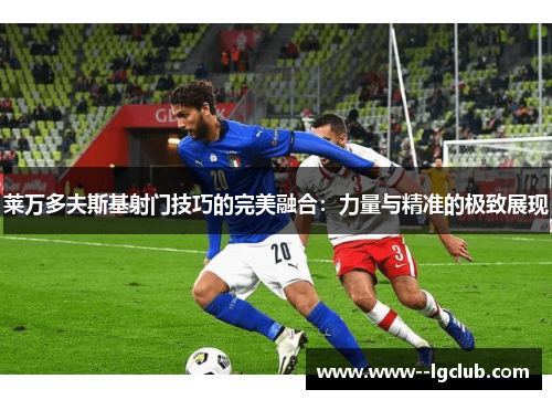 莱万多夫斯基射门技巧的完美融合：力量与精准的极致展现