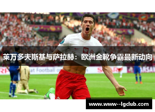 莱万多夫斯基与萨拉赫：欧洲金靴争霸最新动向