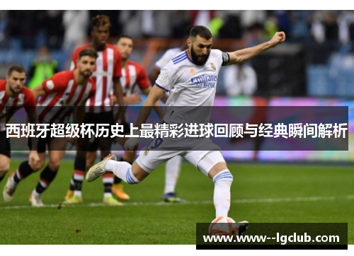西班牙超级杯历史上最精彩进球回顾与经典瞬间解析 西班牙超级杯历史上最精彩进球回顾与经典瞬间解析