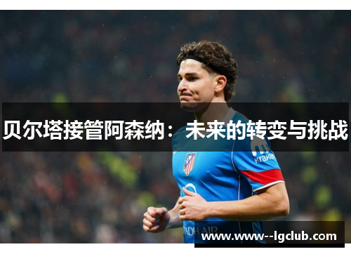 贝尔塔接管阿森纳：未来的转变与挑战