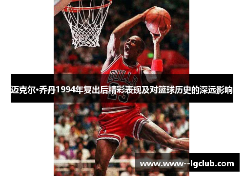 迈克尔·乔丹1994年复出后精彩表现及对篮球历史的深远影响 迈克尔·乔丹1994年复出后精彩表现及对篮球历史的深远影响