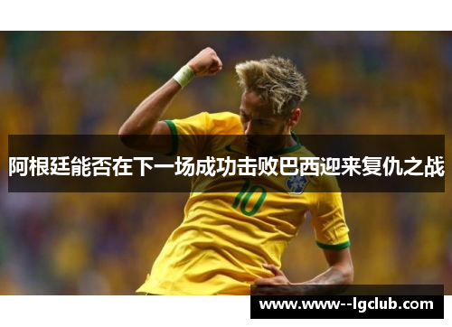 阿根廷能否在下一场成功击败巴西迎来复仇之战