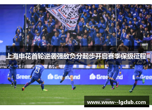 上海申花首轮逆袭强敌负分起步开启赛季保级征程 上海申花首轮逆袭强敌负分起步开启赛季保级征程