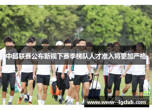 中超联赛公布新规下赛季梯队人才准入将更加严格 中超联赛公布新规下赛季梯队人才准入将更加严格