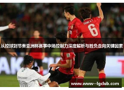从控球到节奏亚洲杯赛事中场控制力深度解析与胜负走向关键因素 从控球到节奏亚洲杯赛事中场控制力深度解析与胜负走向关键因素