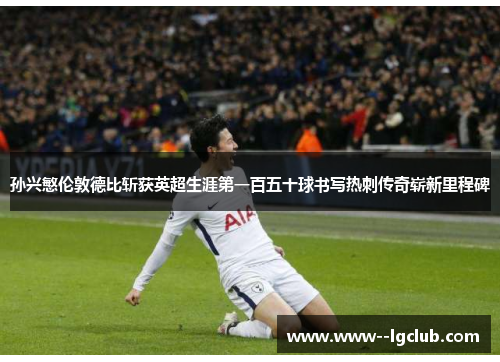 孙兴慜伦敦德比斩获英超生涯第一百五十球书写热刺传奇崭新里程碑