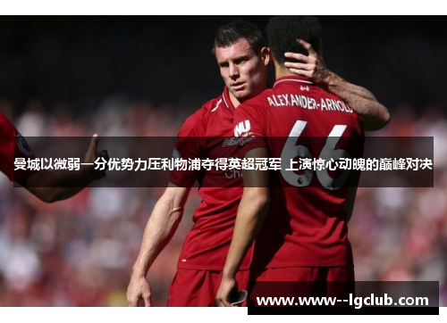 曼城以微弱一分优势力压利物浦夺得英超冠军 上演惊心动魄的巅峰对决 曼城以微弱一分优势力压利物浦夺得英超冠军 上演惊心动魄的巅峰对决