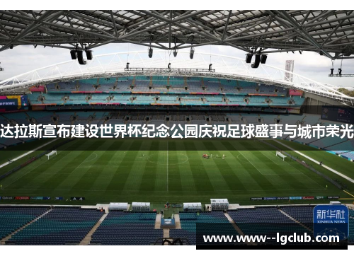 达拉斯宣布建设世界杯纪念公园庆祝足球盛事与城市荣光