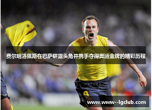 费尔明洛佩斯在巴萨崭露头角并携手夺得奥运金牌的精彩历程