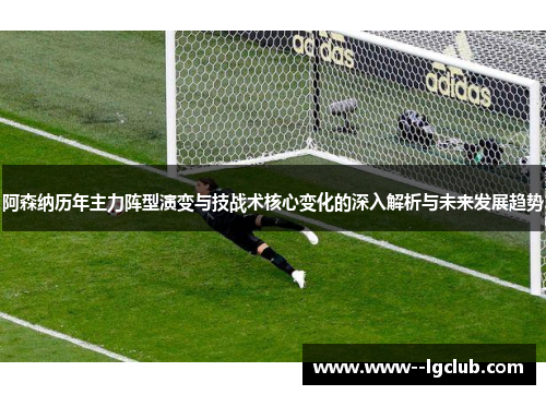 阿森纳历年主力阵型演变与技战术核心变化的深入解析与未来发展趋势 阿森纳历年主力阵型演变与技战术核心变化的深入解析与未来发展趋势