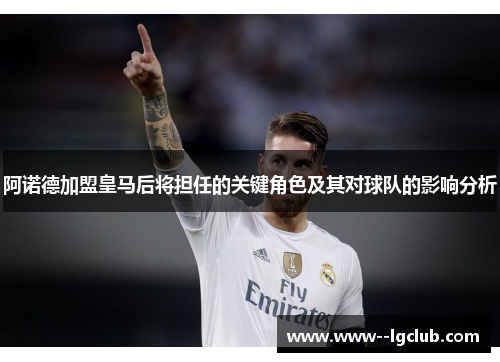 阿诺德加盟皇马后将担任的关键角色及其对球队的影响分析 阿诺德加盟皇马后将担任的关键角色及其对球队的影响分析