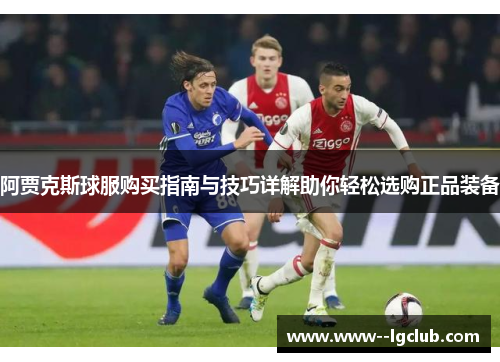阿贾克斯球服购买指南与技巧详解助你轻松选购正品装备 阿贾克斯球服购买指南与技巧详解助你轻松选购正品装备