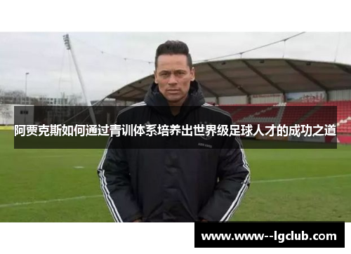 阿贾克斯如何通过青训体系培养出世界级足球人才的成功之道 阿贾克斯如何通过青训体系培养出世界级足球人才的成功之道