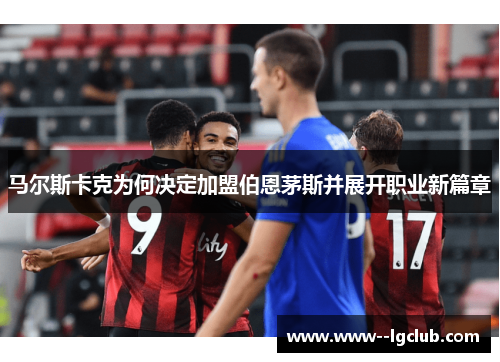 马尔斯卡克为何决定加盟伯恩茅斯并展开职业新篇章